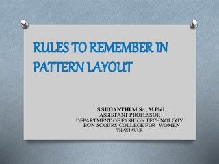 S.SUGANTHI M.Sc., M.Phil.
ASSISTANT PROFESSOR
DEPARTMENT OF FASHION TECHNOLOGY
BON SCOURS COLLEGE FOR WOMEN
THANJAVUR
RULES TO REMEMBER IN
PATTERN LAYOUT
 