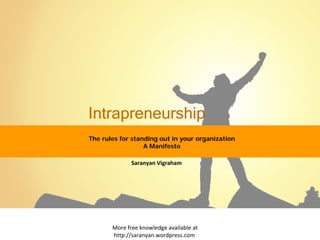 Intrapreneurship
The rules for standing out in your organization
                  A Manifesto

              Saranyan Vigraham




       More free knowledge available at
       http://saranyan.wordpress.com
 