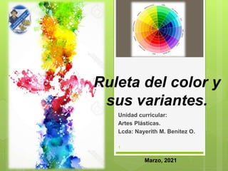 Ruleta del color y
sus variantes.
Unidad curricular:
Artes Plásticas.
Lcda: Nayerith M. Benitez O.
Marzo, 2021
1
 
