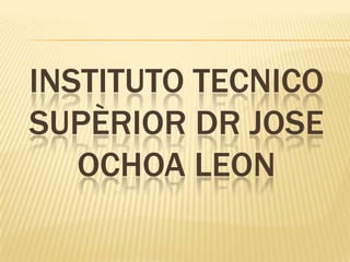 INSTITUTO TECNICO SUPÈRIOR DR JOSE OCHOA LEON 