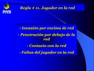 Regla # 11. Jugador en la red




- Invasión por encima de red
- Penetración por debajo de la
             red
    - Contacto con la red
- Faltas del jugador en la red
 