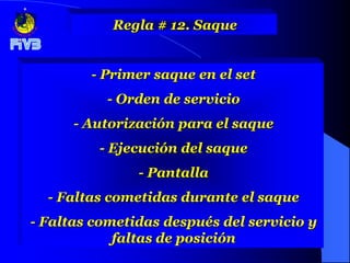 Regla # 12. Saque


        - Primer saque en el set
           - Orden de servicio
      - Autorización para el saque
         - Ejecución del saque
               - Pantalla
  - Faltas cometidas durante el saque
- Faltas cometidas después del servicio y
            faltas de posición
 