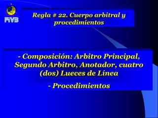 Regla # 22. Cuerpo arbitral y
          procedimientos




 - Composición: Arbitro Principal,
Segundo Arbitro, Anotador, cuatro
      (dos) Lueces de Línea
        - Procedimientos
 