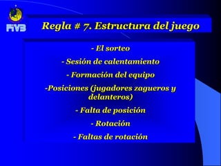 Regla # 7. Estructura del juego

           - El sorteo
    - Sesión de calentamiento
     - Formación del equipo
-Posiciones (jugadores zagueros y
           delanteros)
       - Falta de posición
           - Rotación
       - Faltas de rotación
 