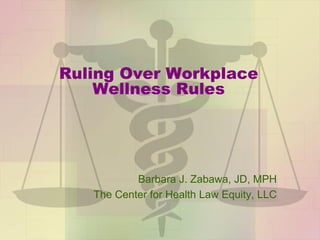 Ruling Over Workplace
Wellness Rules
Barbara J. Zabawa, JD, MPH
The Center for Health Law Equity, LLC
 