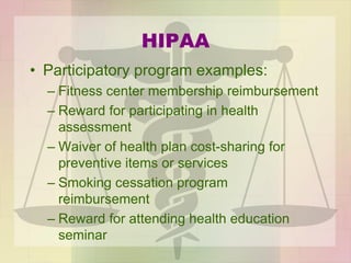 HIPAA
• Participatory program examples:
– Fitness center membership reimbursement
– Reward for participating in health
assessment
– Waiver of health plan cost-sharing for
preventive items or services
– Smoking cessation program
reimbursement
– Reward for attending health education
seminar
 