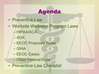 Agenda
• Preventive Law
• Worksite Wellness Program Laws
– HIPAA/ACA
– ADA
– EEOC Proposed Rules
– GINA
– EEOC Cases
– Other Federal/State
• Preventive Law Checklist
 