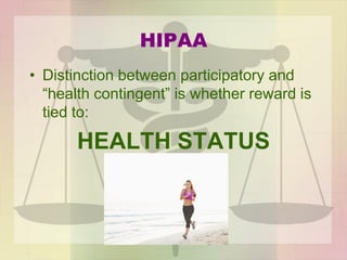 HIPAA
• Distinction between participatory and
“health contingent” is whether reward is
tied to:
HEALTH STATUS
 