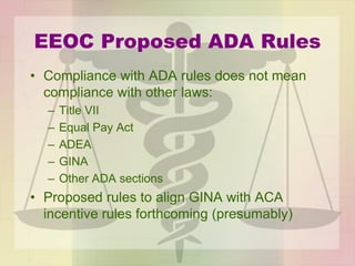 EEOC Proposed ADA Rules
• Compliance with ADA rules does not mean
compliance with other laws:
– Title VII
– Equal Pay Act
– ADEA
– GINA
– Other ADA sections
• Proposed rules to align GINA with ACA
incentive rules forthcoming (presumably)
 