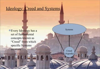 Ideology: Creed and Systems Every Ideology has a set of fundamental concepts known as “Creed” from which specific Systems emanate Systems Creed (Aqeeda) 