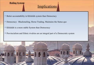 Ruling  System :     Implications Better accountability in Khilafah system than Democracy Democracy:  Blackmailing, Horse-Trading, Maintains the Status quo Khilafah is a more stable System than Democracy Provincialism and Ethnic rivalries are an integral part of a Democratic system 