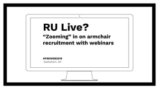 RU Live?
“Zooming” in on armchair
recruitment with webinars
Saskatoon, SK
#PSEWEB2019
 