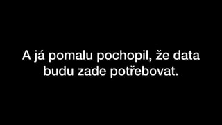 A já pomalu pochopil, že data
budu zade potřebovat.
 