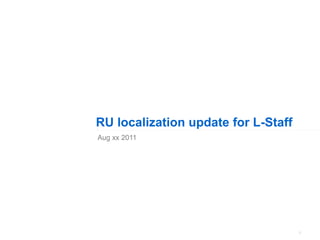 1
RU localization update for L-Staff
Aug xx 2011
 