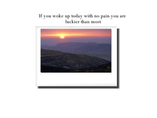 If you woke up today with no pain you are  luckier than most 