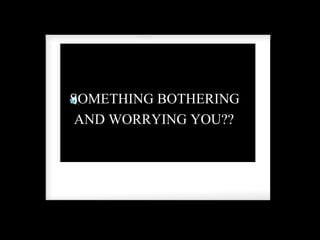 SOMETHING BOTHERING  AND WORRYING YOU??   