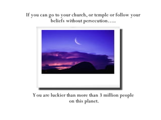If you can go to your church, or temple or follow your beliefs without persecution….. You are luckier than more than 3 million people  on this planet. 