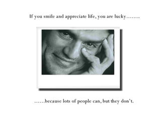 If you smile and appreciate life, you are lucky…….. …… because lots of people can, but they don’t. 
