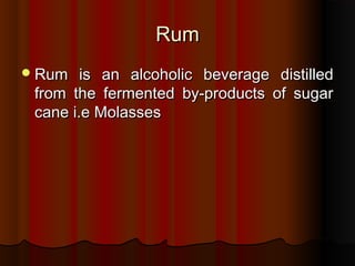 RumRum
Rum is an alcoholic beverage distilledRum is an alcoholic beverage distilled
from the fermented by-products of sugarfrom the fermented by-products of sugar
cane i.e Molassescane i.e Molasses
 