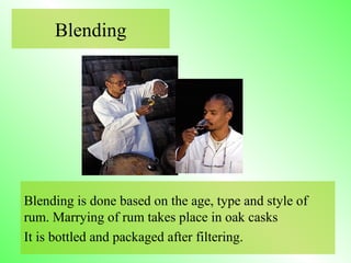 Blending is done based on the age, type and style of
rum. Marrying of rum takes place in oak casks
It is bottled and packaged after filtering.
Blending
 