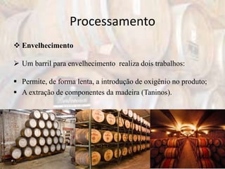 Processamento
 Envelhecimento
 Um barril para envelhecimento realiza dois trabalhos:
 Permite, de forma lenta, a introdução de oxigênio no produto;
 A extração de componentes da madeira (Taninos).
 