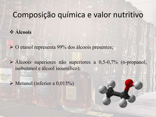 Composição química e valor nutritivo
 Álcoois
 O etanol representa 99% dos álcoois presentes;
 Álcoois superiores não superiores a 0,5-0,7% (n-propanol,
isobutanol e álcool isoamílico);
 Metanol (inferior a 0,015%)
 