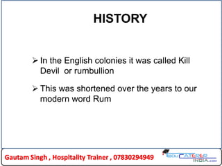 HISTORY
 In the English colonies it was called Kill
Devil or rumbullion
 This was shortened over the years to our
modern word Rum
 