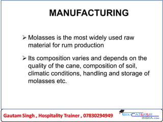 MANUFACTURING
 Molasses is the most widely used raw
material for rum production
 Its composition varies and depends on the
quality of the cane, composition of soil,
climatic conditions, handling and storage of
molasses etc.
 