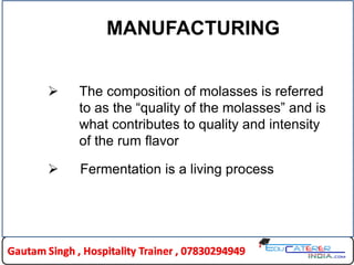 MANUFACTURING
 The composition of molasses is referred
to as the “quality of the molasses” and is
what contributes to quality and intensity
of the rum flavor
 Fermentation is a living process
 