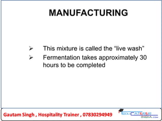 MANUFACTURING
 This mixture is called the “live wash”
 Fermentation takes approximately 30
hours to be completed
 