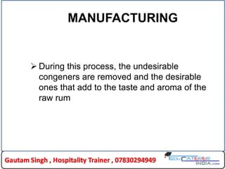 MANUFACTURING
 During this process, the undesirable
congeners are removed and the desirable
ones that add to the taste and aroma of the
raw rum
 