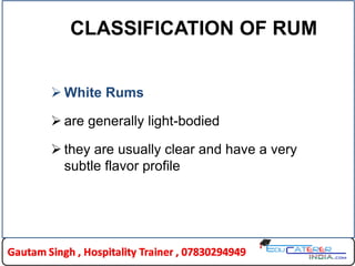 CLASSIFICATION OF RUM
 White Rums
 are generally light-bodied
 they are usually clear and have a very
subtle flavor profile
 