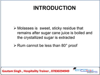 INTRODUCTION
 Molasses is sweet, sticky residue that
remains after sugar cane juice is boiled and
the crystallized sugar is extracted
 Rum cannot be less than 80° proof
 