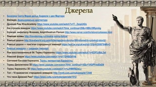 ▪ Базилика Санта Мария дельи Анджели э деи Мартири
▪ Вікіпедія. Давньоримська архітектура
▪ Древний Рим KhanAcademy https://www.youtube.com/watch?v=T-_ZzopU42o
▪ Как строили акведуки https://www.youtube.com/watch?time_continue=20&v=9B0J3IRpmAg
▪ Колизей, амфитеатр Флавиев, Amphitheatrum Flavium http://www.varvar.ru/arhiv/slovo/colosseo.html
▪ Римские холмы http://travelermap.ru/rimskie-xolmy-italiya/
▪ Римські дороги http://travelworld.org.ua/articles/appijeva-doroha-560-kilometriv-rymskoji-istoriji/
▪ Римські дороги — пам’ятки стародавньої інженерії https://wol.jw.org/uk/wol/d/r15/lp-k/2006764#h=3
▪ Римські акведуки — шедеври інженерії
▪ Рим восстановленный 04: Термы Каракаллы https://www.youtube.com/watch?v=EDF5JBbL3eI
▪ Римский форум https://www.youtube.com/watch?v=a1TGHBEhFHk
▪ Септимий Бассиан Каракалла. Термы императора Каракаллы
▪ Термы Диоклетиана 3D https://www.youtube.com/watch?time_continue=16&v=1HUPFmdDeD8
▪ Термы Каракаллы 3D https://www.youtube.com/watch?v=uJHMtR8ZwLc
▪ Топ – 10 вражаючих стародавніх акведуків http://vsviti.com.ua/makepeaple/13448
▪ Что такое Древний Рим? https://www.colta.ru/articles/specials/1512
 