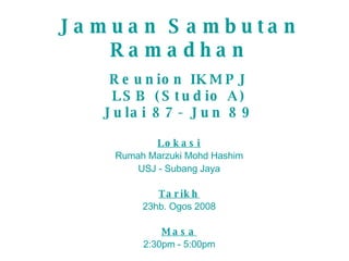 Jamuan Sambutan Ramadhan Reunion IKMPJ LSB (Studio A) Julai 87- Jun 89 Lokasi Rumah Marzuki Mohd Hashim USJ - Subang Jaya Tarikh 23hb. Ogos 2008 Masa 2:30pm - 5:00pm 