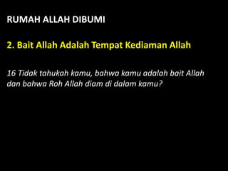 RUMAH ALLAH DIBUMI
2. Bait Allah Adalah Tempat Kediaman Allah
16 Tidak tahukah kamu, bahwa kamu adalah bait Allah
dan bahwa Roh Allah diam di dalam kamu?
 