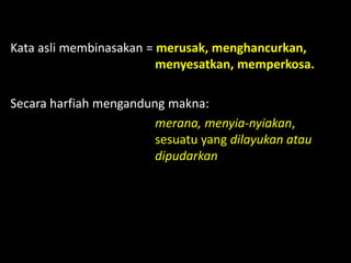 Kata asli membinasakan = merusak, menghancurkan,
menyesatkan, memperkosa.
Secara harfiah mengandung makna:
merana, menyia-nyiakan,
sesuatu yang dilayukan atau
dipudarkan
 