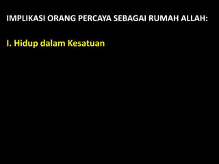 IMPLIKASI ORANG PERCAYA SEBAGAI RUMAH ALLAH:
I. Hidup dalam Kesatuan
 