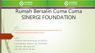 Rumah Bersalin Cuma Cuma
SINERGI FOUNDATION
Website :
http://www.rbc-sinergi.org/news/kabar-gembira-inkubator-bayi-prematur-gratis-kini-hadir-di-rbc
http://www.sinergifoundation.org/rumah-besalin-cuma-cuma
Lokasi :
Jl. Holis No. 448 A Bandung (Tlp. 022 6042152 )
Jl. Raya Soreang - Banjaran ( Tlp. 022 6032281 )
Call Center : 0851 0004 2009
SMS / WA : 081 321 200 100
 