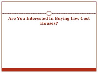 Are You Interested In Buying Low Cost
Houses?
 