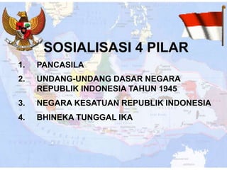 SOSIALISASI 4 PILAR
1. PANCASILA
2. UNDANG-UNDANG DASAR NEGARA
REPUBLIK INDONESIA TAHUN 1945
3. NEGARA KESATUAN REPUBLIK INDONESIA
4. BHINEKA TUNGGAL IKA
 