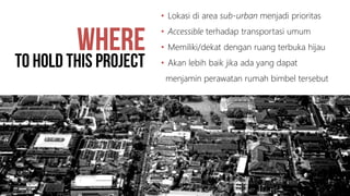 • Lokasi di area sub-urban menjadi prioritas
• Accessible terhadap transportasi umum
• Memiliki/dekat dengan ruang terbuka hijau
• Akan lebih baik jika ada yang dapat
menjamin perawatan rumah bimbel tersebut
 