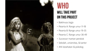 • Baktinusa Jogja
• Peserta A: Range umur 11-18
• Peserta B: Range umur 19-35
• Peserta C: Range umur 36-49
• Successor mantan perokok
• Sekolah, universitas, & kantor
• Ahli kesehatan & psikolog
 