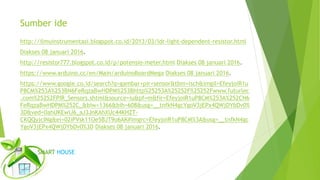 Sumber ide
http://ilmuinstrumentasi.blogspot.co.id/2013/03/ldr-light-dependent-resistor.html
Diakses 08 januari 2016.
http://resistor777.blogspot.co.id/p/potensio-meter.html Diakses 08 januari 2016.
https://www.arduino.cc/en/Main/arduinoBoardMega Diakses 08 januari 2016.
https://www.google.co.id/search?q=gambar+pir+sensor&tbm=isch&imgil=EfeyjoiR1u
P8CM%253A%253BN6FeRqzaBwHDPM%253Bhttp%25253A%25252F%25252Fwww.futurlec
.com%25252FPIR_Sensors.shtml&source=iu&pf=m&fir=EfeyjoiR1uP8CM%253A%252CN6
FeRqzaBwHDPM%252C_&biw=1366&bih=608&usg=__tnfkN4gcYgoV3jEPx4QWjDYbDv0%
3D&ved=0ahUKEwiJ6_aJ3JnKAhXUc44KHZT-
CKQQyjcINg&ei=02iPVsk11Oe5BJT9o6AK#imgrc=EfeyjoiR1uP8CM%3A&usg=__tnfkN4gc
YgoV3jEPx4QWjDYbDv0%3D Diakses 08 januari 2016.
SMART HOUSE
 