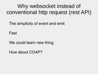Why websocket instead of
conventional http request (rest API)

The simplicity of event and emit

Fast

We could learn new thing

How about COAP?
 