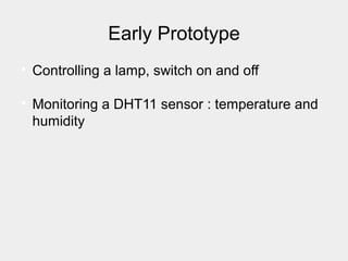 Early Prototype

Controlling a lamp, switch on and off

Monitoring a DHT11 sensor : temperature and
humidity
 