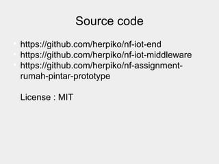 Source code

https://github.com/herpiko/nf-iot-end

https://github.com/herpiko/nf-iot-middleware

https://github.com/herpiko/nf-assignment-
rumah-pintar-prototype
License : MIT
 
