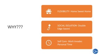 WHY???
FLEXIBILITY- Home Sweet Home
SOCIAL ISOLATION- Double
Edge Sword
Self Care- Work Invades
Personal Time
 