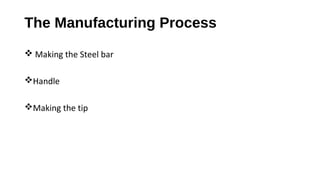The Manufacturing Process
 Making the Steel bar
Handle
Making the tip
 