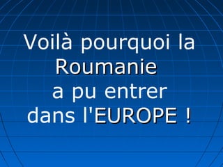 Voilà pourquoi la
RoumanieRoumanie
a pu entrer
dans l'EUROPE !EUROPE !
 